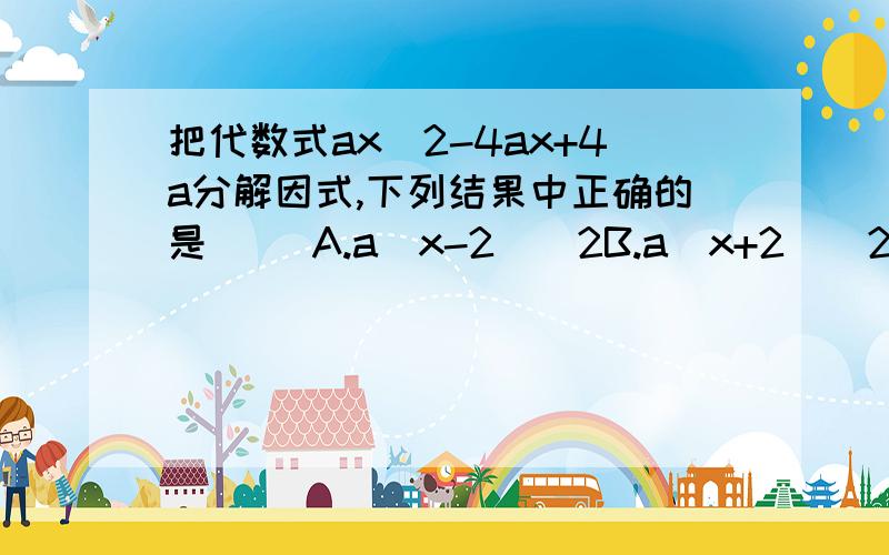 把代数式ax^2-4ax+4a分解因式,下列结果中正确的是( )A.a(x-2)^2B.a(x+2)^2C.a(x-4)^2D.a(x+2)(x-2)