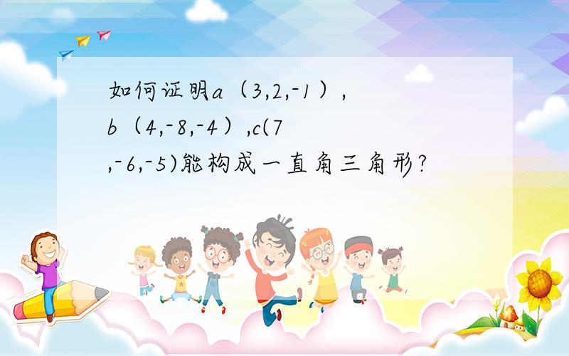 如何证明a（3,2,-1）,b（4,-8,-4）,c(7,-6,-5)能构成一直角三角形?