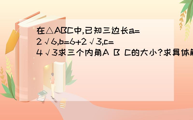 在△ABC中,已知三边长a=2√6,b=6+2√3,c=4√3求三个内角A B C的大小?求具体解题过程``` ```谢谢了···具体求cosb=?