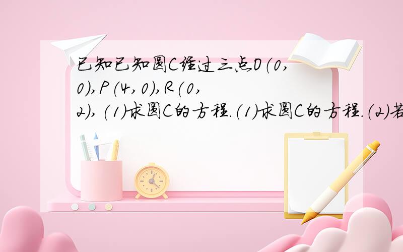 已知已知圆C经过三点O（0,0),P(4,0),R(0,2),(1)求圆C的方程.（1）求圆C的方程.（2）若斜率为1的直线l与圆C交于不同的两点A、B,且满足CA⊥CB,求直线l的方程.