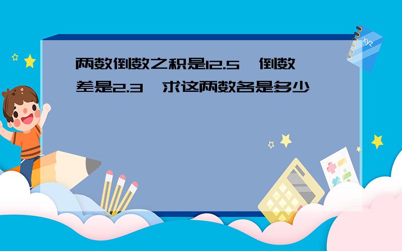 两数倒数之积是12.5,倒数差是2.3,求这两数各是多少