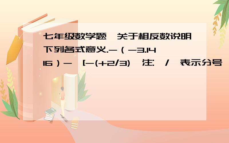 七年级数学题,关于相反数说明下列各式意义.-（-3.1416）-{[-(+2/3)}注: