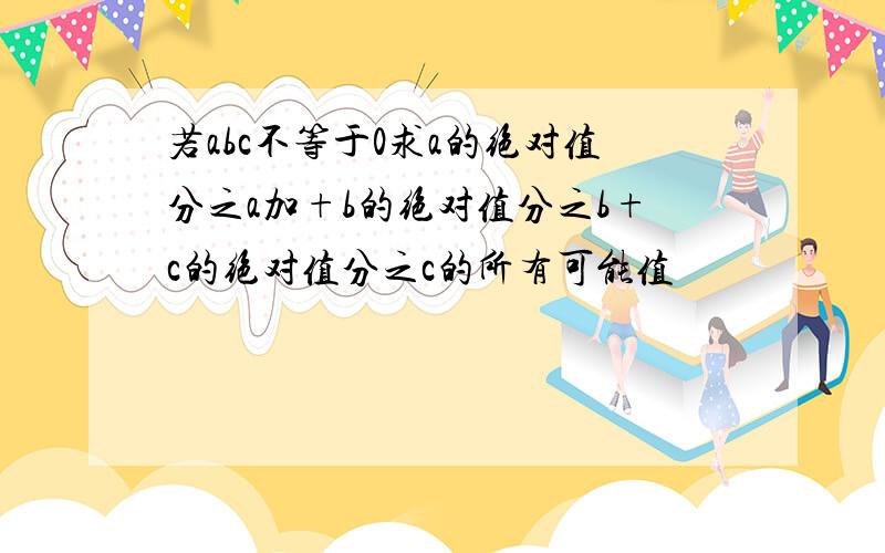 若abc不等于0求a的绝对值分之a加+b的绝对值分之b+c的绝对值分之c的所有可能值