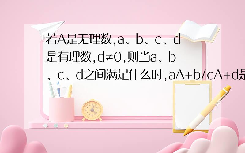 若A是无理数,a、b、c、d是有理数,d≠0,则当a、b、c、d之间满足什么时,aA+b/cA+d是有理数,规定时间：2012年10月27号早上12点前,加油!