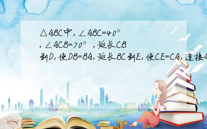 △ABC中,∠ABC=40°,∠ACB=70°,延长CB到D,使DB=BA,延长BC到E,使CE=CA,连接AD,AE求△ADE中各角的度数