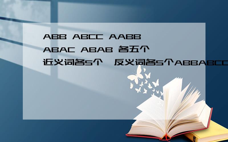 ABB ABCC AABB ABAC ABAB 各五个,近义词各5个,反义词各5个ABBABCCAABBABACABAB各五个,近义词各5个,反义词各5个词语春夏秋冬句子环境保护各5个