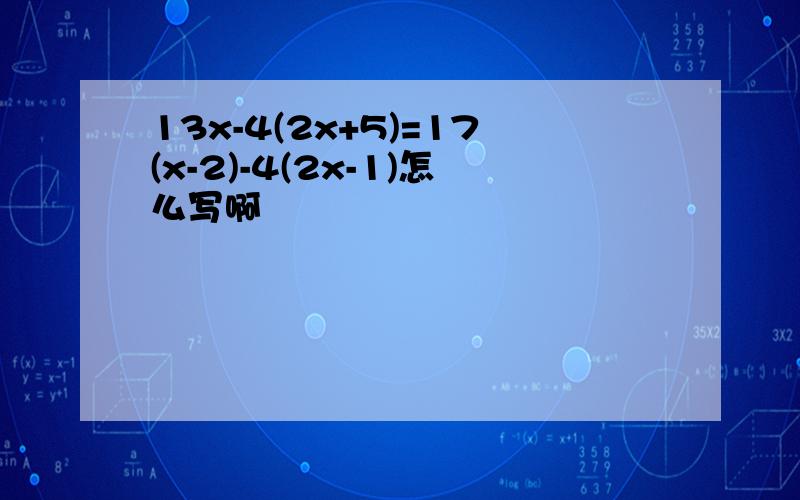 13x-4(2x+5)=17(x-2)-4(2x-1)怎么写啊