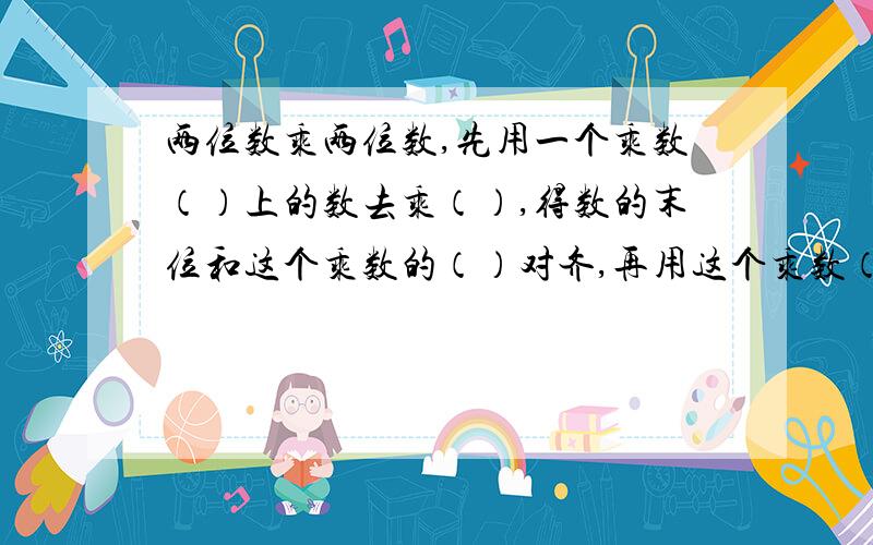 两位数乘两位数,先用一个乘数（）上的数去乘（）,得数的末位和这个乘数的（）对齐,再用这个乘数（）上的数去乘（）,得数的末位和这个乘数的（）对齐,然后把两次乘得的数（）起来.