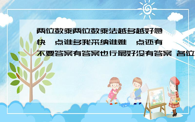 两位数乘两位数乘法越多越好急快一点谁多我采纳谁难一点还有不要答案有答案也行最好没有答案 各位打字辛苦了小数乘两位数也行也行