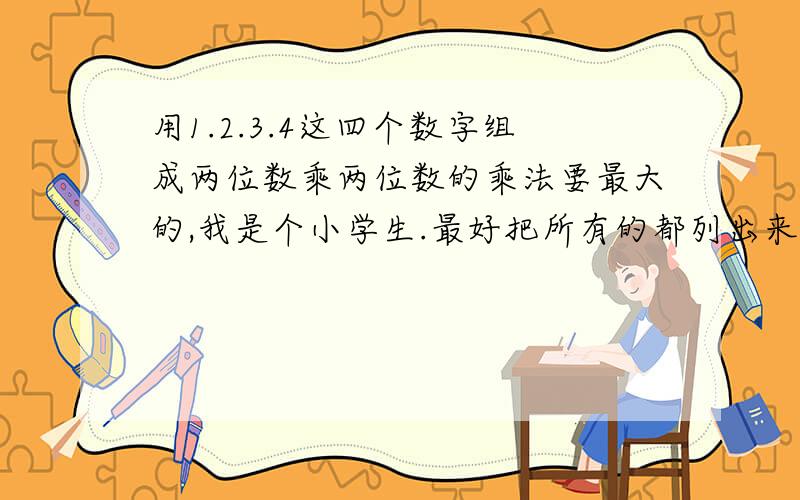 用1.2.3.4这四个数字组成两位数乘两位数的乘法要最大的,我是个小学生.最好把所有的都列出来,应该带竖式.