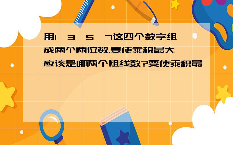 用1,3,5,7这四个数字组成两个两位数.要使乘积最大,应该是哪两个粗线数?要使乘积最