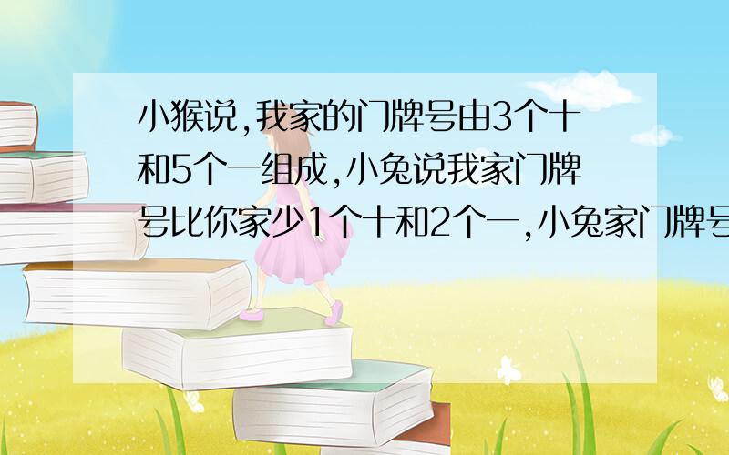 小猴说,我家的门牌号由3个十和5个一组成,小兔说我家门牌号比你家少1个十和2个一,小兔家门牌号是多少?