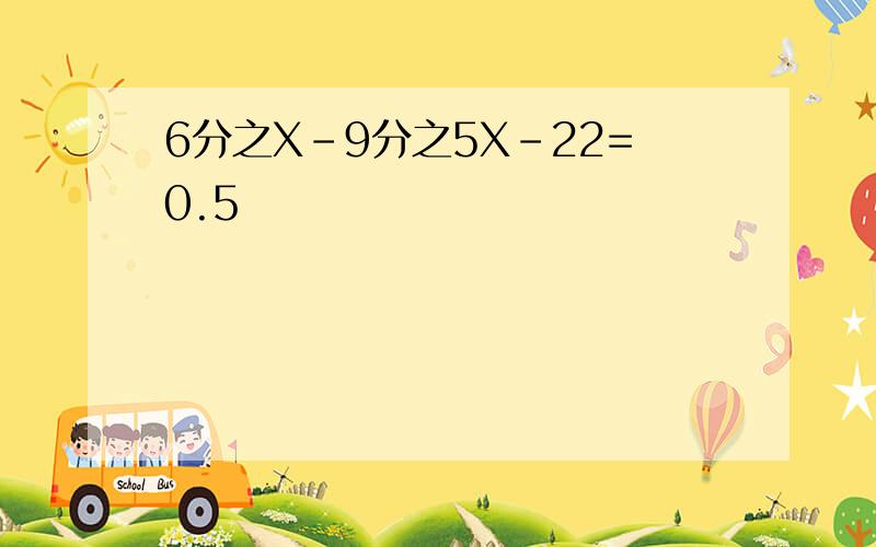 6分之X-9分之5X-22=0.5