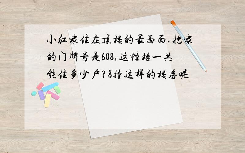 小红家住在顶楼的最西面,她家的门牌号是608,这幢楼一共能住多少户?8撞这样的楼房呢