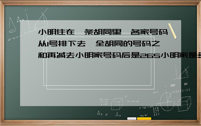 小明住在一条胡同里,各家号码从1号排下去,全胡同的号码之和再减去小明家号码后是265小明家是多少号?