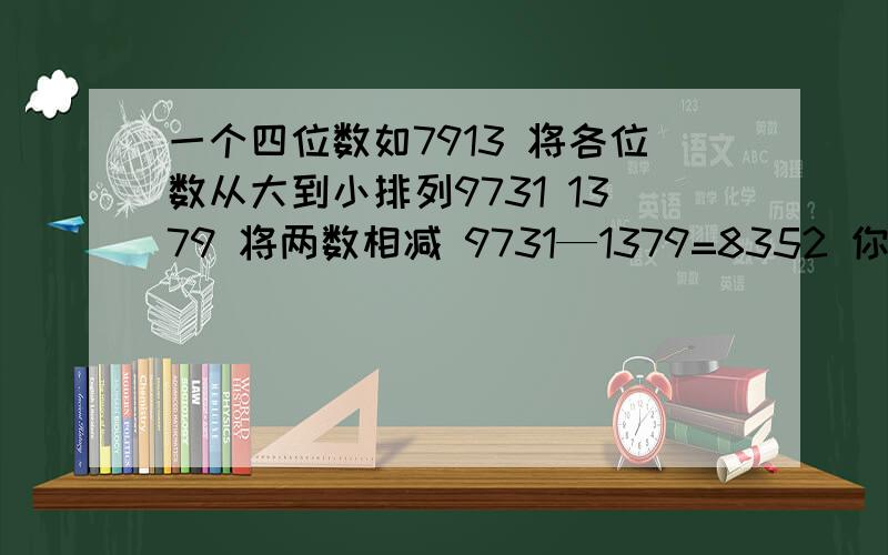 一个四位数如7913 将各位数从大到小排列9731 1379 将两数相减 9731—1379=8352 你认为这是一个有规律的数吗你们真是好人，第一次感觉到网络的力量