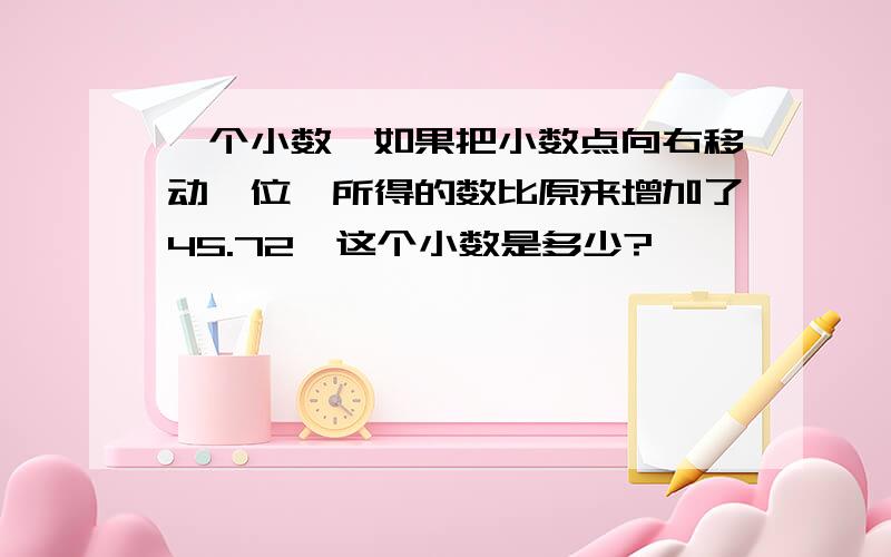 一个小数,如果把小数点向右移动一位,所得的数比原来增加了45.72,这个小数是多少?