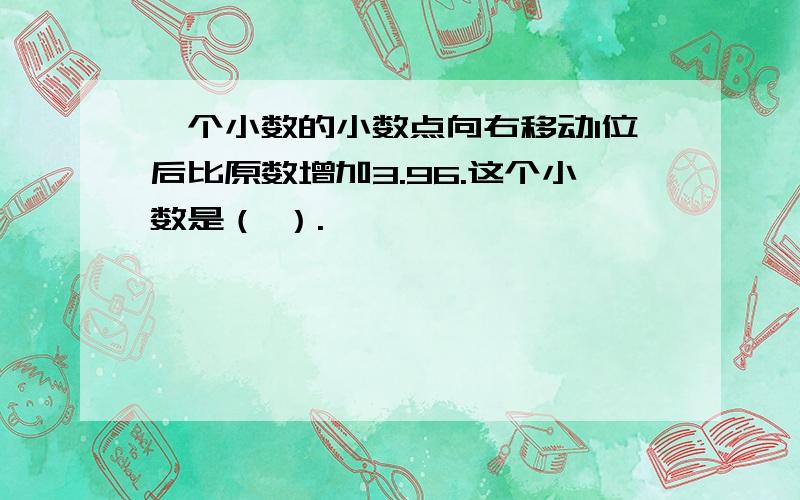 一个小数的小数点向右移动1位后比原数增加3.96.这个小数是（ ）.