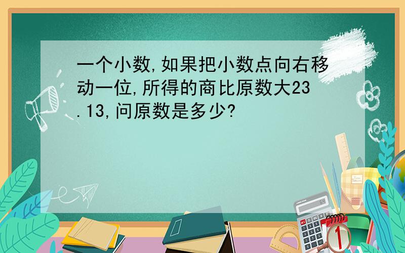 一个小数,如果把小数点向右移动一位,所得的商比原数大23.13,问原数是多少?