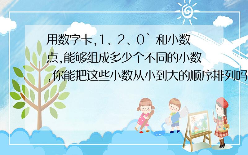 用数字卡,1、2、0`和小数点,能够组成多少个不同的小数,你能把这些小数从小到大的顺序排列吗?