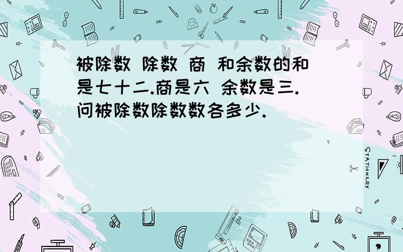 被除数 除数 商 和余数的和是七十二.商是六 余数是三.问被除数除数数各多少.