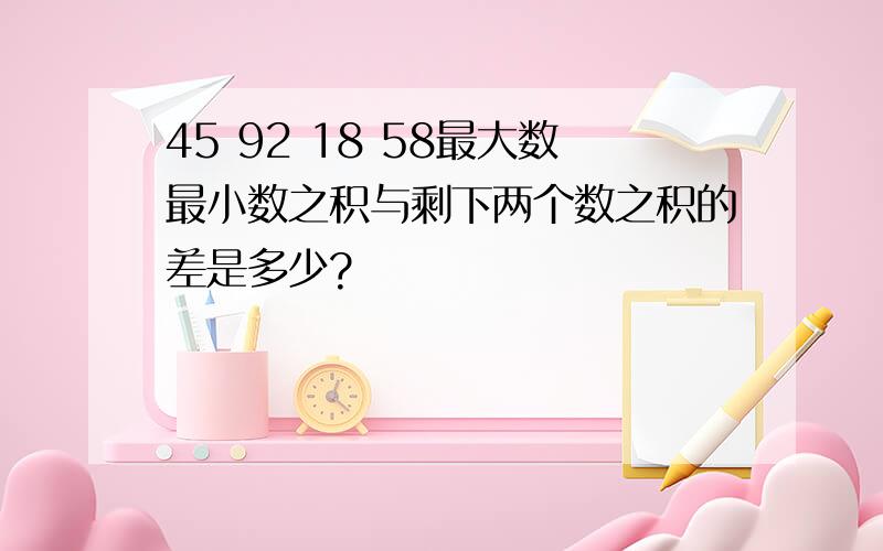 45 92 18 58最大数最小数之积与剩下两个数之积的差是多少?