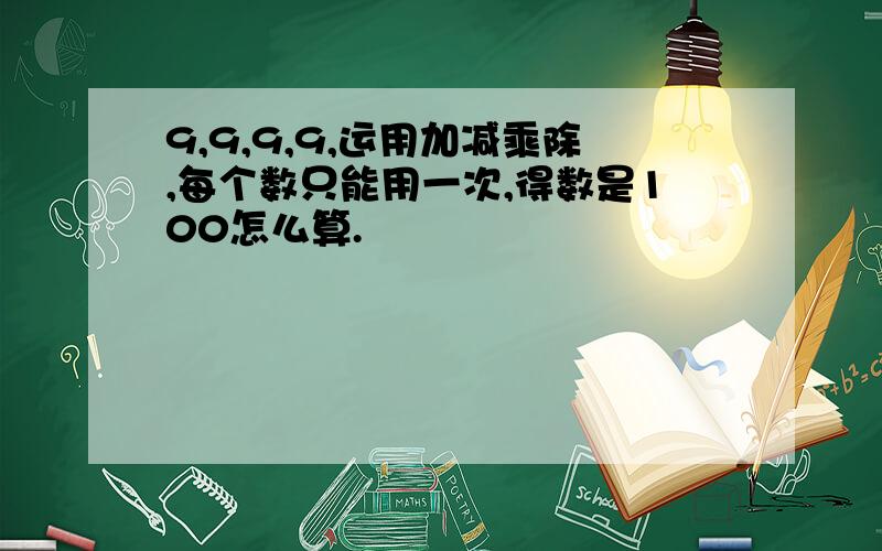 9,9,9,9,运用加减乘除,每个数只能用一次,得数是100怎么算.