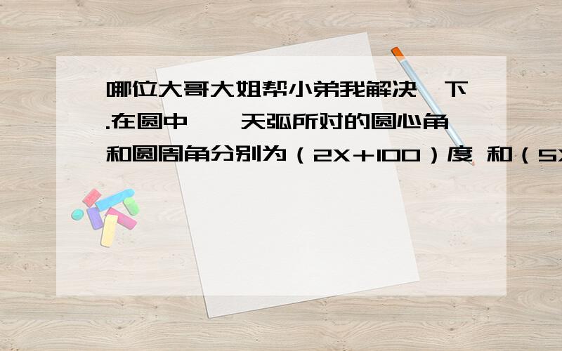 哪位大哥大姐帮小弟我解决一下.在圆中,一天弧所对的圆心角和圆周角分别为（2X＋100）度 和（5X－30）度,求这天弧所对的圆心角和圆周角的度数．