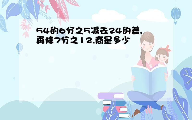 54的6分之5减去24的差,再除7分之12,商是多少