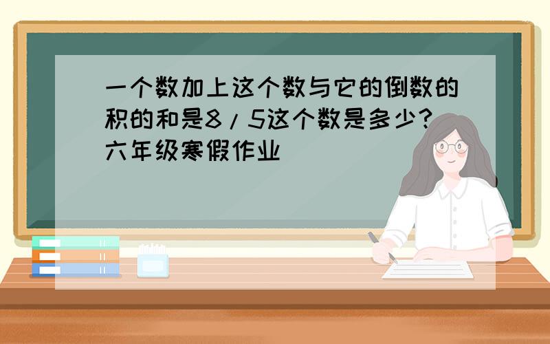 一个数加上这个数与它的倒数的积的和是8/5这个数是多少?六年级寒假作业