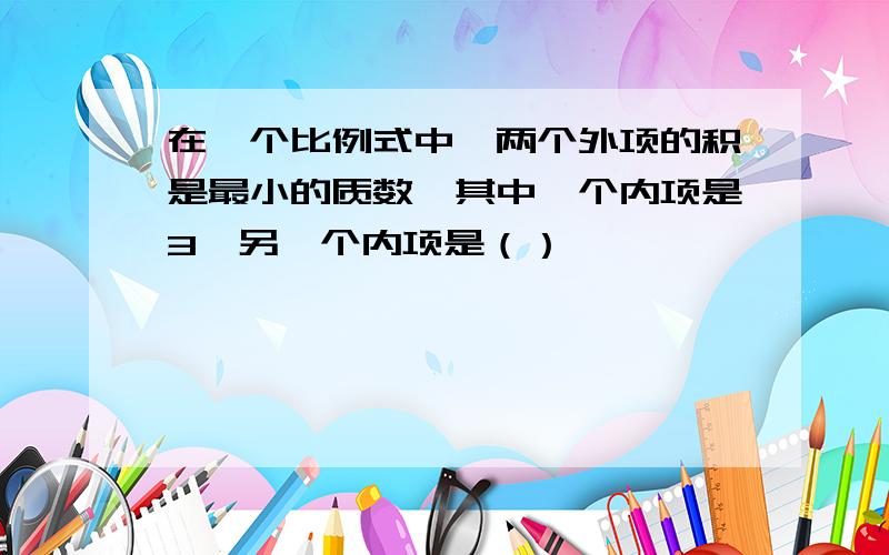 在一个比例式中,两个外项的积是最小的质数,其中一个内项是3,另一个内项是（）