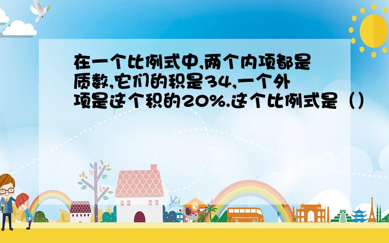 在一个比例式中,两个内项都是质数,它们的积是34,一个外项是这个积的20%.这个比例式是（）