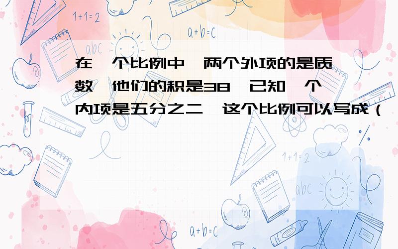 在一个比例中,两个外项的是质数,他们的积是38,已知一个内项是五分之二,这个比例可以写成（ ）