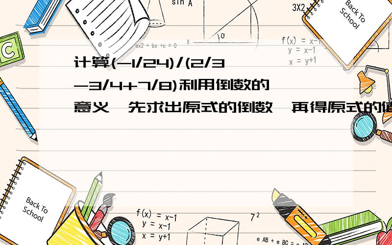 计算(-1/24)/(2/3-3/4+7/8)利用倒数的意义,先求出原式的倒数,再得原式的值.这个是例题,下面是要算的（2/3-3/4+7/8）/（-1/24)=（2/3-3/4+7/8）*(-24)=-16+18-21=19所以原式等于-1/19根据材料提供的方法,求出