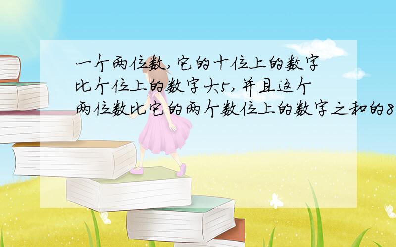 一个两位数,它的十位上的数字比个位上的数字大5,并且这个两位数比它的两个数位上的数字之和的8倍还要打5,求这个两位数?