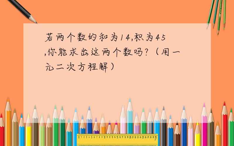 若两个数的和为14,积为45,你能求出这两个数吗?（用一元二次方程解）