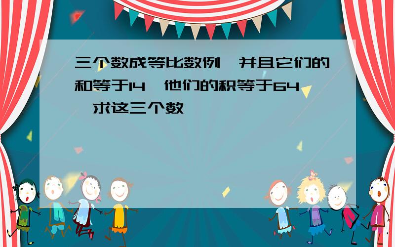 三个数成等比数例,并且它们的和等于14,他们的积等于64,求这三个数