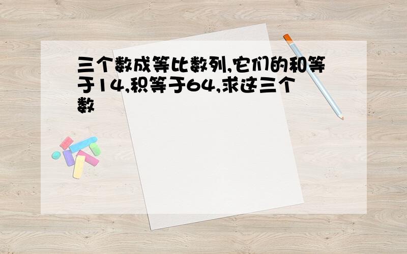 三个数成等比数列,它们的和等于14,积等于64,求这三个数