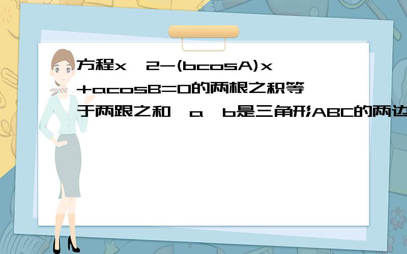 方程x^2-(bcosA)x+acosB=0的两根之积等于两跟之和,a,b是三角形ABC的两边A,B为a,b的对角,判断三角形形状