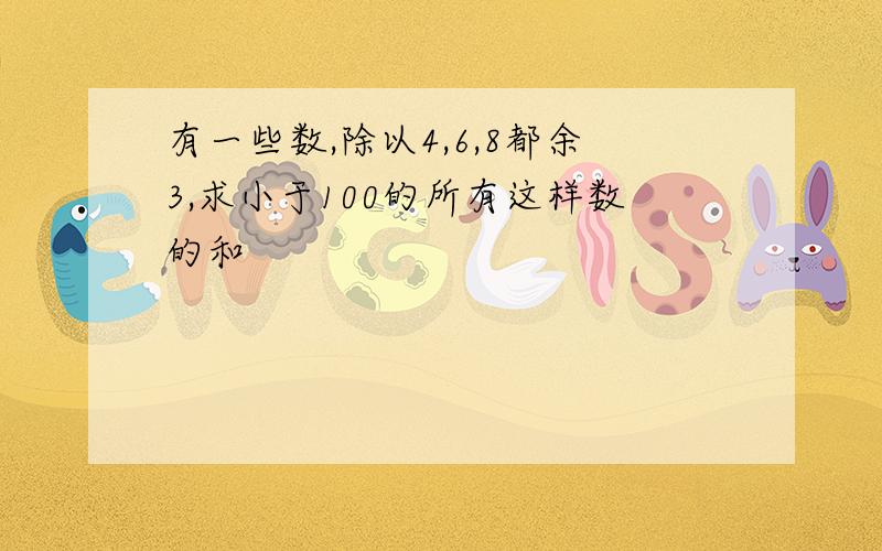 有一些数,除以4,6,8都余3,求小于100的所有这样数的和