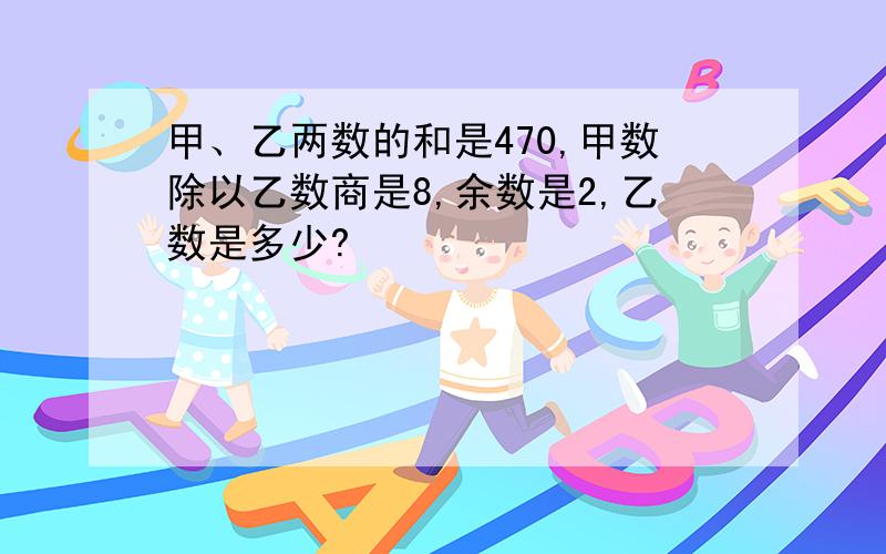 甲、乙两数的和是470,甲数除以乙数商是8,余数是2,乙数是多少?