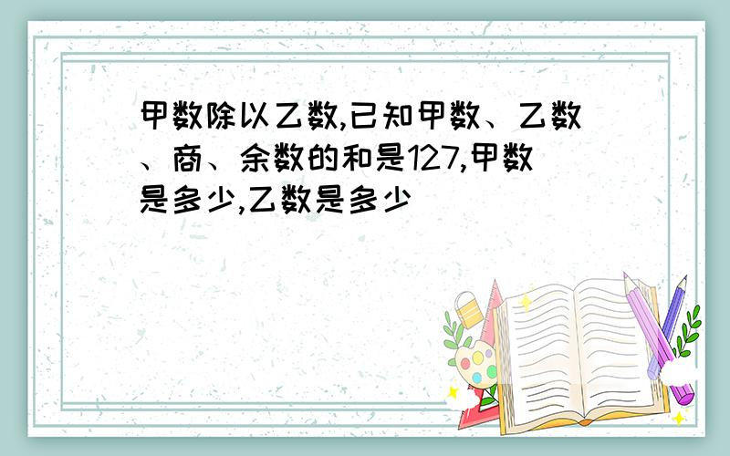 甲数除以乙数,已知甲数、乙数、商、余数的和是127,甲数是多少,乙数是多少