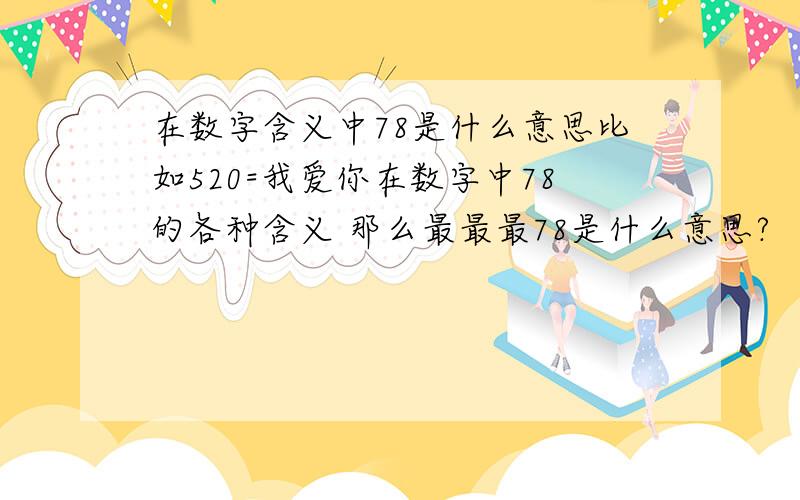 在数字含义中78是什么意思比如520=我爱你在数字中78的各种含义 那么最最最78是什么意思?