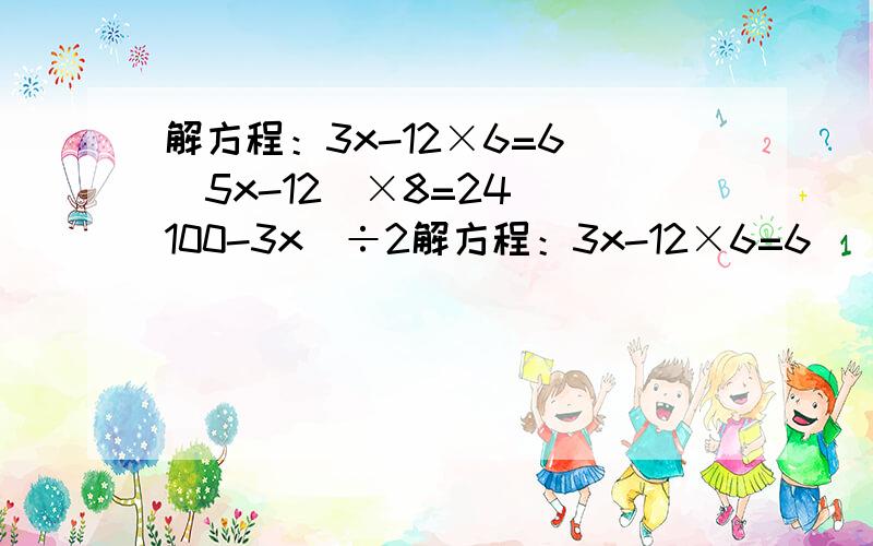 解方程：3x-12×6=6 (5x-12)×8=24 (100-3x)÷2解方程：3x-12×6=6 (5x-12)×8=24 (100-3x)÷2=8快