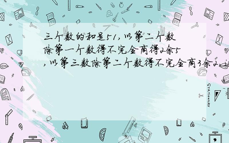 三个数的和是51,以第二个数除第一个数得不完全商得2余5,以第三数除第二个数得不完全商3余2,这三个数各多少