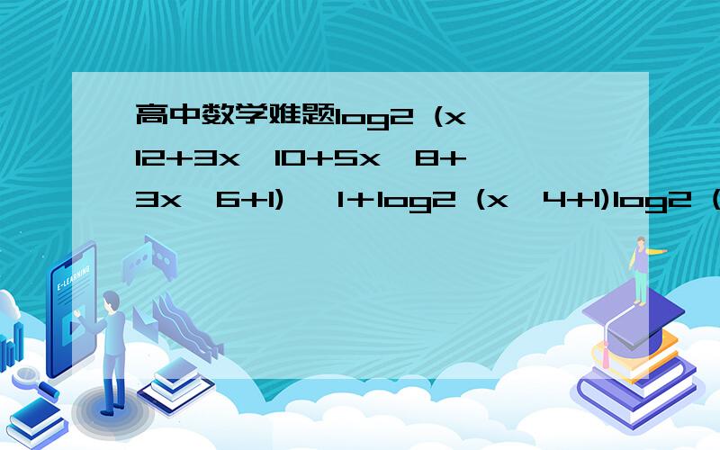 高中数学难题log2 (x^12+3x^10+5x^8+3x^6+1) ＜1＋log2 (x^4+1)log2 (x^12+3x^10+5x^8+3x^6+1) ＜1＋log2 (x^4+1) log2 (x^12+3x^10+5x^8+3x^6+1) ＜log2 (2x^4+2) x^12+3x^10+5x^8+3x^6+1 ＜2x^4+2 x^12+3x^10+5x^8+3x^6 - 2x^4 -1 ＜ 0 (x^8 + 2x^6 + 4x