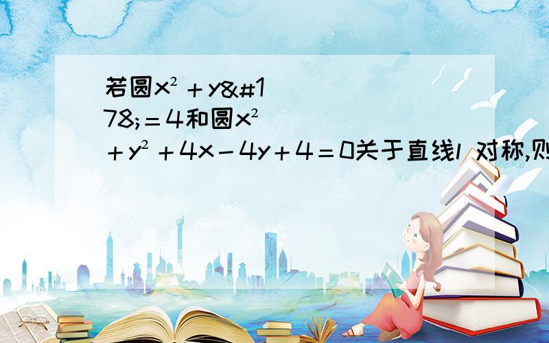 若圆x²＋y²＝4和圆x²＋y²＋4x－4y＋4＝0关于直线l 对称,则直线L的方程是