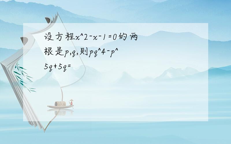 设方程x^2-x-1=0的两根是p,q,则pq^4-p^5q+5q=