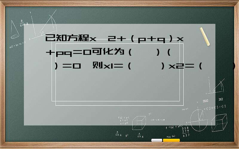 已知方程x＾2＋（p＋q）x＋pq＝0可化为（　 ）（　 ）＝0,则x1＝（　　）x2＝（　　）．