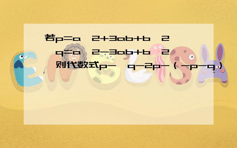 若p=a^2+3ab+b^2,q=a^2-3ab+b^2,则代数式p-｛q-2p-（-p-q）｝化简后是?